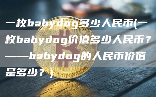 一枚babydog多少人民币 - 一枚babydog价值多少人民币？——babydog的人民币价值是多少？