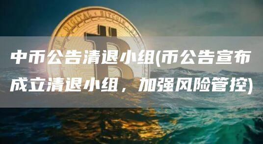 中币公告清退小组 - 币公告宣布成立清退小组，加强风险管控
