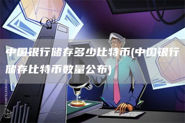 中国银行储存多少比特币 - 中国银行储存比特币数量公布