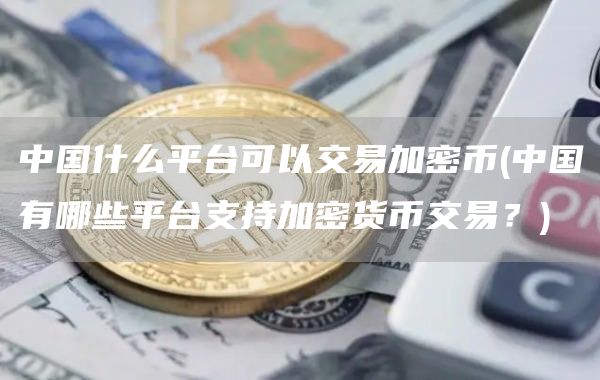 中国什么平台可以交易加密币 - 中国有哪些平台支持加密货币交易？