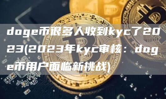 doge币很多人收到kyc了2023 - 2023年kyc审核：doge币用户面临新挑战