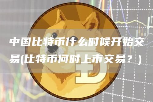 中国比特币什么时候开始交易 - 比特币何时上市交易？
