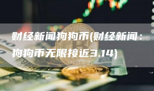 财经新闻狗狗币 - 财经新闻：狗狗币无限接近3.14