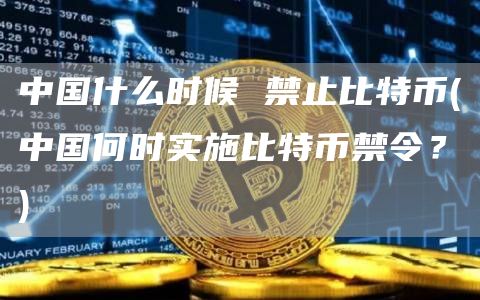 中国什么时候 禁止比特币 - 中国何时实施比特币禁令？