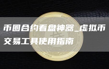 币圈合约看盘神器_虚拟币交易工具使用指南
