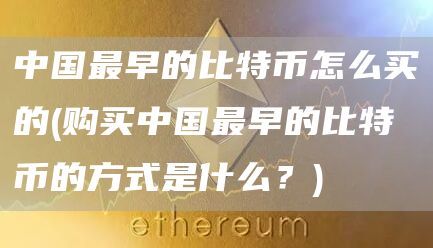 中国最早的比特币怎么买的 - 购买中国最早的比特币的方式是什么？
