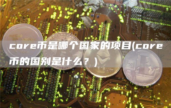 core币是哪个国家的项目 - core币的国别是什么？