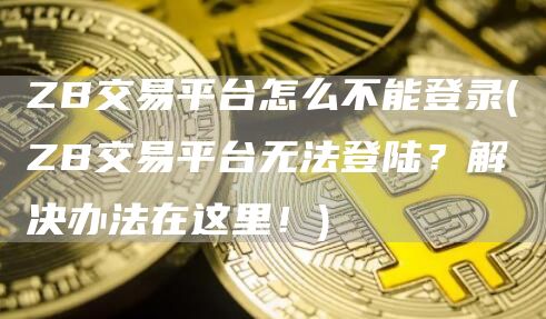 ZB交易平台怎么不能登录 - ZB交易平台无法登陆？解决办法在这里！