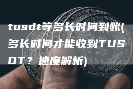 tusdt等多长时间到账 - 多长时间才能收到TUSDT？速度解析