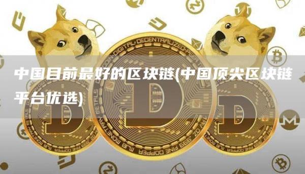 中国目前最好的区块链 - 中国顶尖区块链平台优选