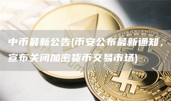 中币最新公告 - 比特币公布最新通知，宣布关闭加密货币交易市场