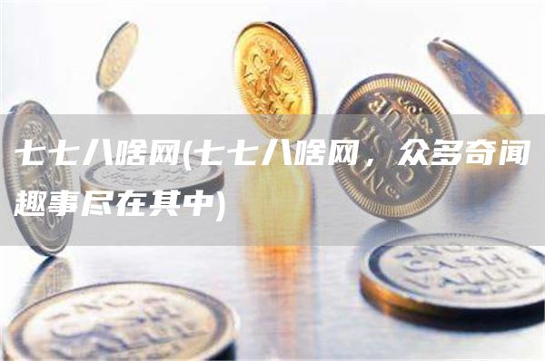 七七八啥网 - 七七八啥网，众多奇闻趣事尽在其中