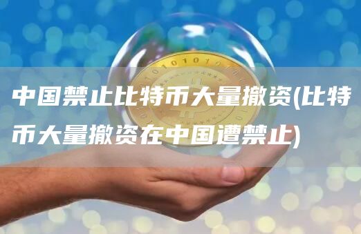 中国禁止比特币大量撤资 - 比特币大量撤资在中国遭禁止