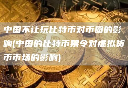 中国不让玩比特币对币圈的影响 - 中国的比特币禁令对虚拟货币市场的影响