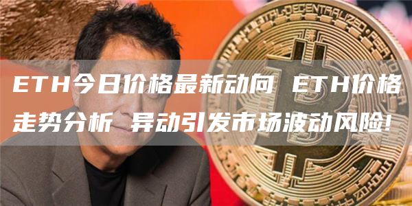 ETH今日价格最新动向 ETH价格走势分析 异动引发市场波动风险!