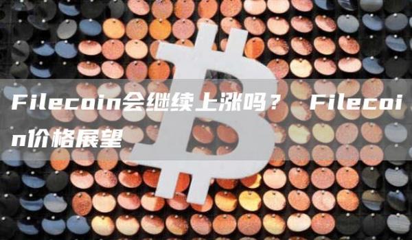 Filecoin会继续上涨吗？ Filecoin价格展望