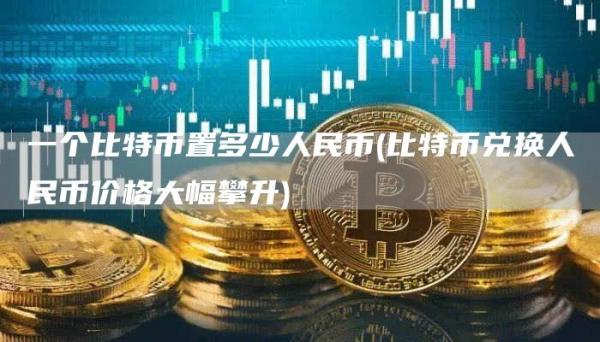 一个比特币置多少人民币 - 比特币兑换人民币价格大幅攀升
