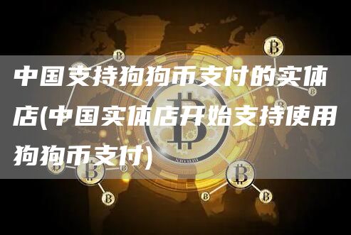 中国支持狗狗币支付的实体店 - 中国实体店开始支持使用狗狗币支付