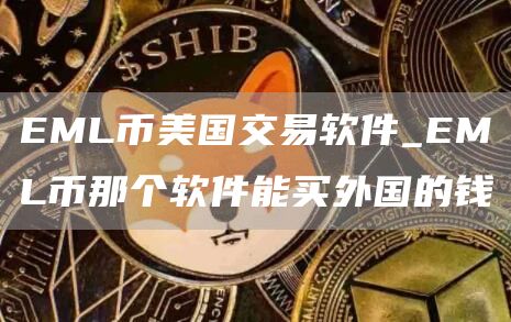 EML币美国交易软件_EML币那个软件能买外国的钱