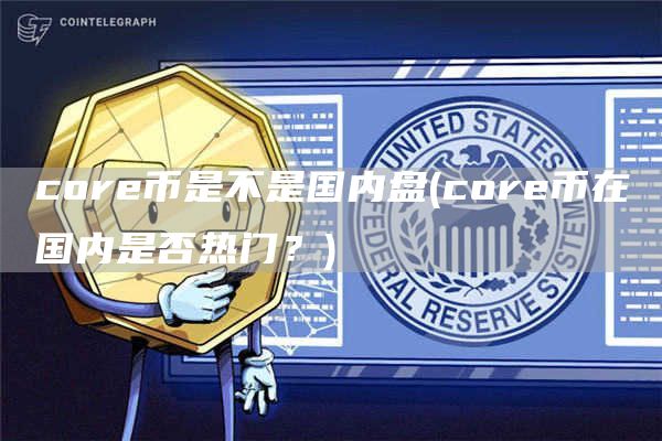 core币是不是国内盘 - core币在国内是否热门？