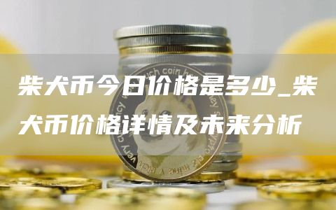 柴犬币今日价格是多少_柴犬币价格详情及未来分析