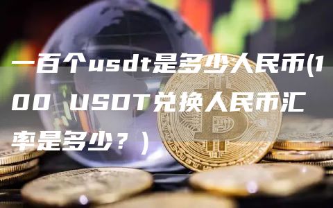 一百个usdt是多少人民币 - 100 USDT兑换人民币汇率是多少？