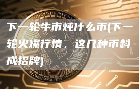 下一轮牛市炖什么币 - 下一轮火爆行情，这几种币料成招牌