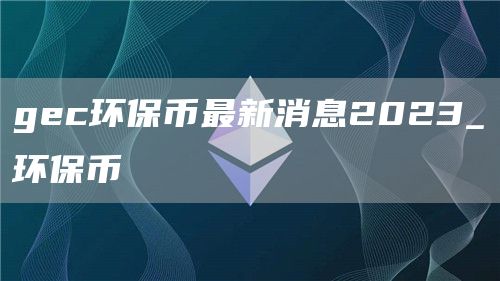 gec环保币最新消息2023_环保币