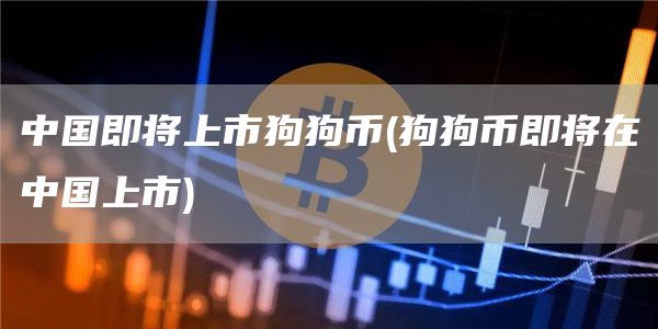 中国即将上市狗狗币 - 狗狗币即将在中国上市