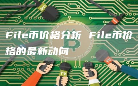 File币价格分析 File币价格的最新动向