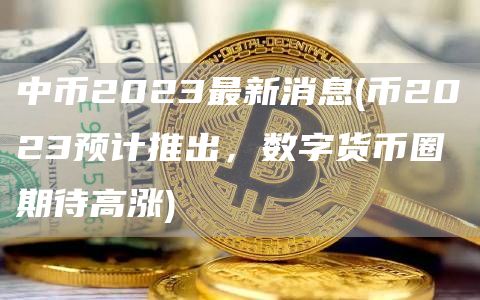 中币2023最新消息 - 币2023预计推出，数字货币圈期待高涨