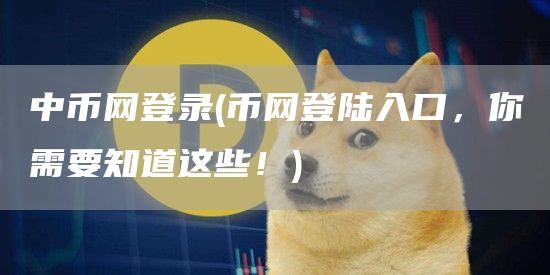 中币网登录 - 币网登陆入口，你需要知道这些！