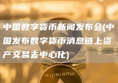 中国数字货币新闻发布会 - 中国发布数字货币消息链上资产交易去中心化