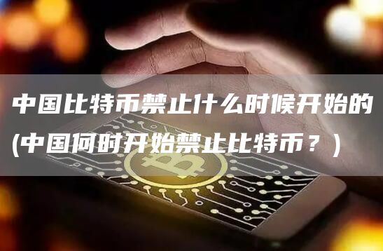 中国比特币禁止什么时候开始的 - 中国何时开始禁止比特币？