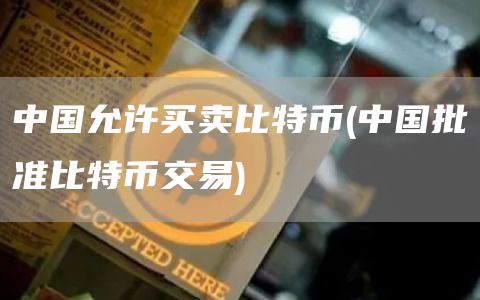 中国允许买卖比特币 - 中国批准比特币交易