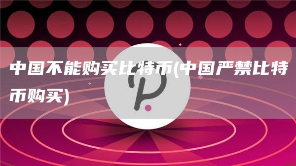 中国不能购买比特币 - 中国严禁比特币购买