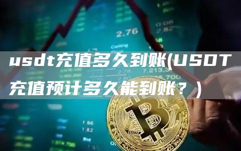 usdt充值多久到账 - USDT充值预计多久能到账？