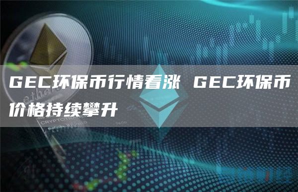 GEC环保币行情看涨 GEC环保币价格持续攀升