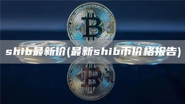 shib最新价 - 最新shib币价格报告