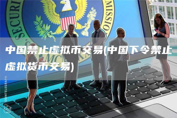 中国禁止虚拟币交易 - 中国下令禁止虚拟货币交易