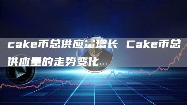 cake币总供应量增长 Cake币总供应量的走势变化