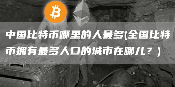 中国比特币哪里的人最多 - 全国比特币拥有最多人口的城市在哪儿？