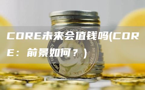 CORE未来会值钱吗 - CORE：前景如何？