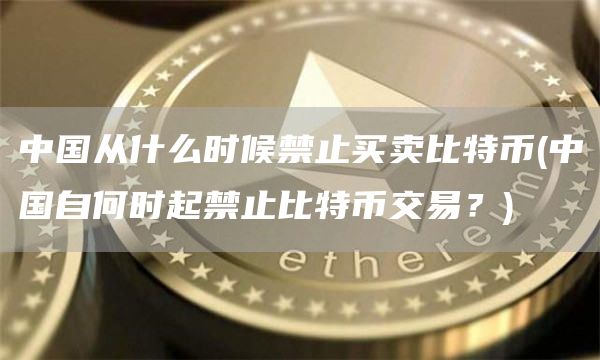 中国从什么时候禁止买卖比特币 - 中国自何时起禁止比特币交易？