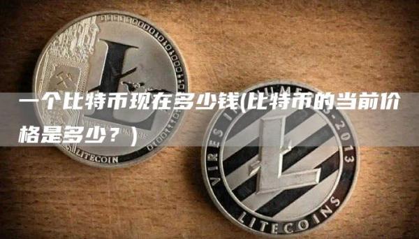 一个比特币现在多少钱 - 比特币的当前价格是多少？
