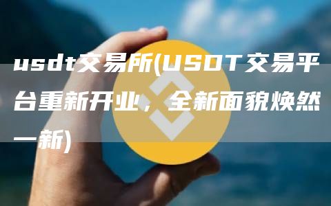 usdt交易所 - USDT交易平台重新开业，全新面貌焕然一新
