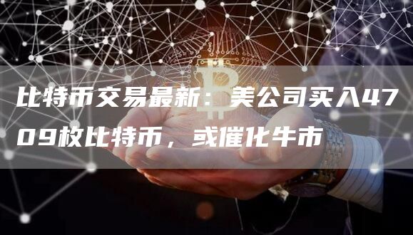 比特币交易最新：美公司买入4709枚比特币，或催化牛市