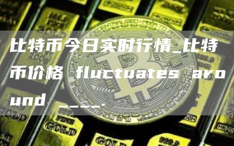 比特币今日实时行情_比特币价格 fluctuates around ____.