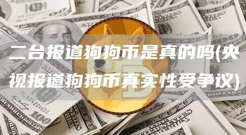 二台报道狗狗币是真的吗 - 央视报道狗狗币真实性受争议
