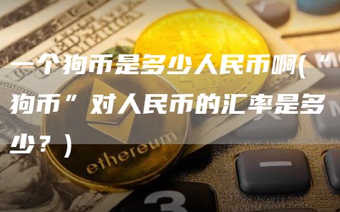 一个狗币是多少人民币啊 - “狗币”对人民币的汇率是多少？